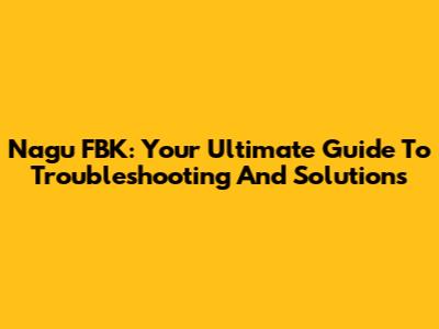 Nagu FBK: Your Ultimate Guide To Troubleshooting And Solutions