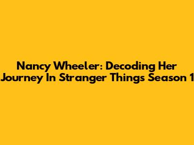 Nancy Wheeler: Decoding Her Journey In Stranger Things Season 1