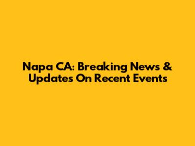 Napa CA: Breaking News & Updates On Recent Events