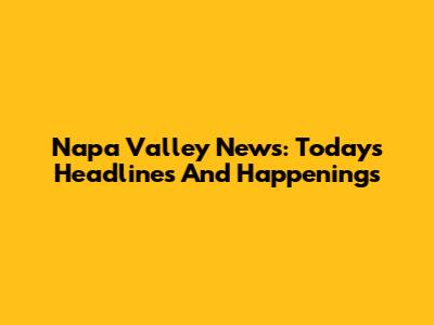 Napa Valley News: Today's Headlines And Happenings