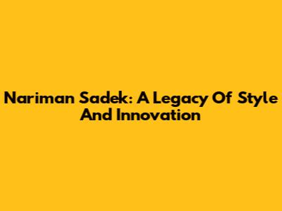 Nariman Sadek: A Legacy Of Style And Innovation
