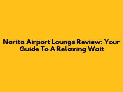 Narita Airport Lounge Review: Your Guide To A Relaxing Wait