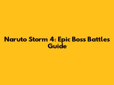 Naruto Storm 4: Epic Boss Battles Guide
