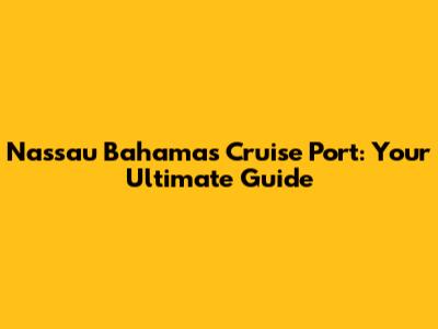 Nassau Bahamas Cruise Port: Your Ultimate Guide