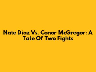 Nate Diaz Vs. Conor McGregor: A Tale Of Two Fights
