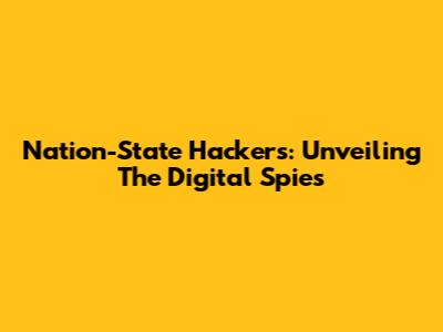 Nation-State Hackers: Unveiling The Digital Spies