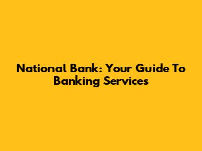 National Bank: Your Guide To Banking Services