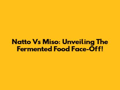 Natto Vs Miso: Unveiling The Fermented Food Face-Off!