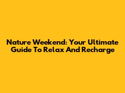 Nature Weekend: Your Ultimate Guide To Relax And Recharge