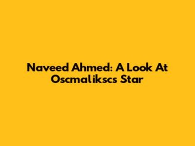 Naveed Ahmed: A Look At Oscmaliksc's Star