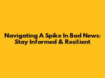 Navigating A Spike In Bad News: Stay Informed & Resilient
