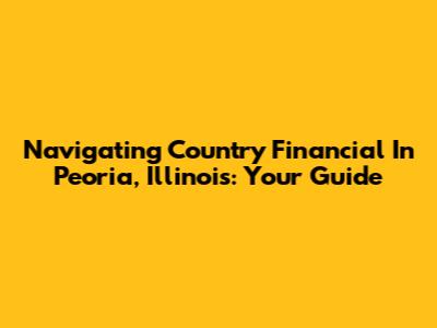 Navigating Country Financial In Peoria, Illinois: Your Guide