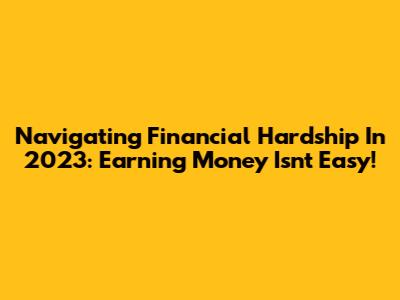 Navigating Financial Hardship In 2023: Earning Money Isn't Easy!