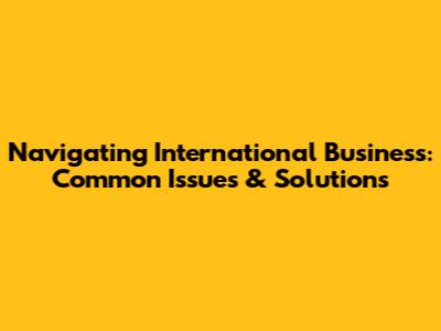 Navigating International Business: Common Issues & Solutions