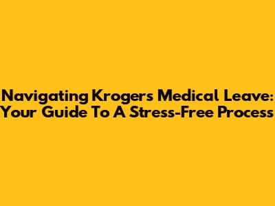 Navigating Kroger's Medical Leave: Your Guide To A Stress-Free Process