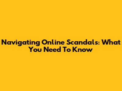 Navigating Online Scandals: What You Need To Know