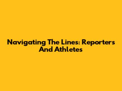 Navigating The Lines: Reporters And Athletes