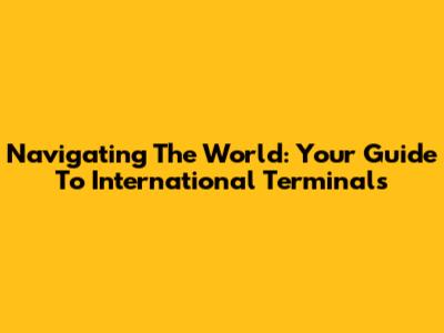Navigating The World: Your Guide To International Terminals