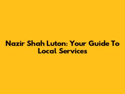 Nazir Shah Luton: Your Guide To Local Services