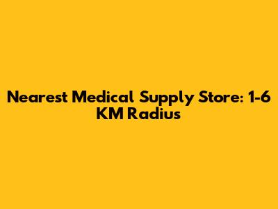 Nearest Medical Supply Store: 1-6 KM Radius