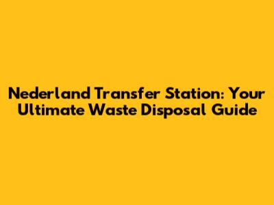 Nederland Transfer Station: Your Ultimate Waste Disposal Guide