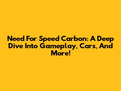 Need For Speed Carbon: A Deep Dive Into Gameplay, Cars, And More!