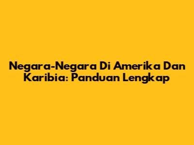 Negara-Negara Di Amerika Dan Karibia: Panduan Lengkap