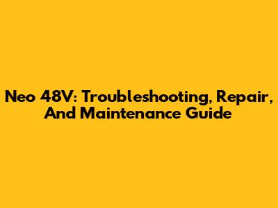 Neo 48V: Troubleshooting, Repair, And Maintenance Guide