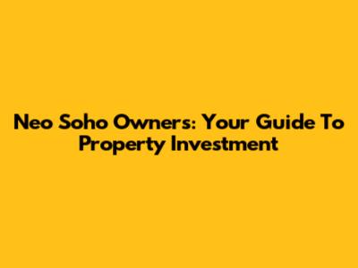 Neo Soho Owners: Your Guide To Property Investment