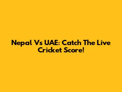 Nepal Vs UAE: Catch The Live Cricket Score!