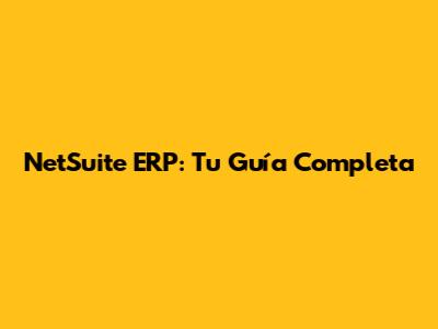 NetSuite ERP: Tu Guía Completa