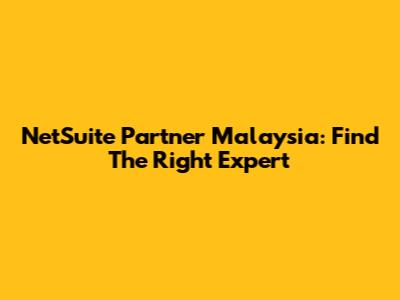 NetSuite Partner Malaysia: Find The Right Expert