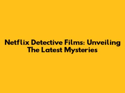 Netflix Detective Films: Unveiling The Latest Mysteries