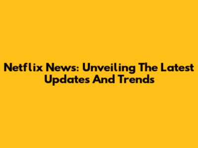 Netflix News: Unveiling The Latest Updates And Trends