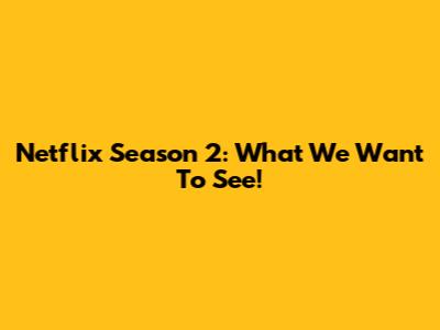 Netflix Season 2: What We Want To See!