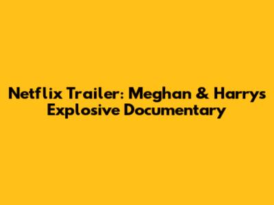 Netflix Trailer: Meghan & Harry's Explosive Documentary