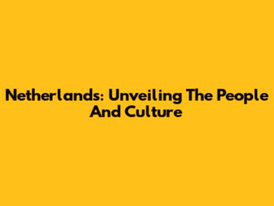 Netherlands: Unveiling The People And Culture