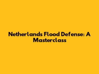 Netherlands Flood Defense: A Masterclass
