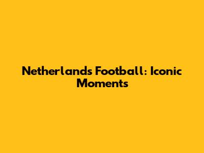 Netherlands Football: Iconic Moments