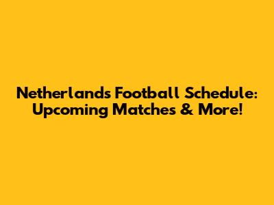 Netherlands Football Schedule: Upcoming Matches & More!