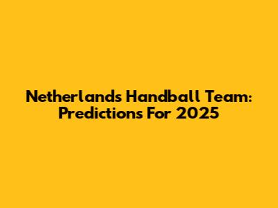 Netherlands Handball Team: Predictions For 2025