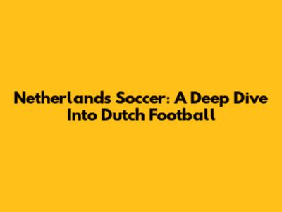 Netherlands Soccer: A Deep Dive Into Dutch Football