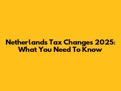 Netherlands Tax Changes 2025: What You Need To Know