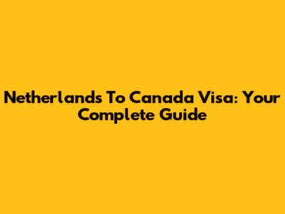 Netherlands To Canada Visa: Your Complete Guide