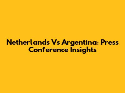 Netherlands Vs Argentina: Press Conference Insights