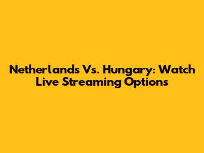 Netherlands Vs. Hungary: Watch Live Streaming Options