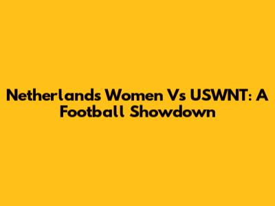 Netherlands Women Vs USWNT: A Football Showdown