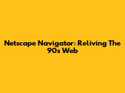 Netscape Navigator: Reliving The 90s Web