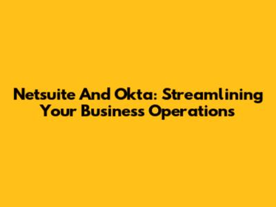 Netsuite And Okta: Streamlining Your Business Operations