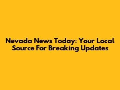 Nevada News Today: Your Local Source For Breaking Updates